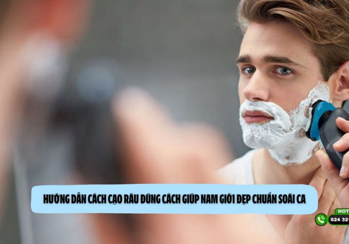 Hướng dẫn cách cạo râu đúng cách giúp nam giới đẹp chuẩn soái ca
