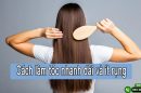 Bật mí cách làm cho tóc nhanh dài và ít rụng hiệu quả