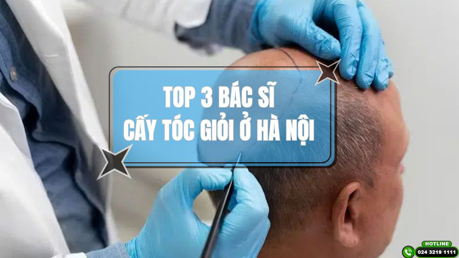 Top 3 bác sĩ cấy tóc giỏi Hà Nội được khách hàng tin chọn