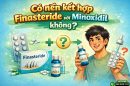 Có nên kết hợp Finasteride với Minoxidil không? Đánh giá tính khả thi và hiệu quả thực tế
