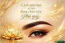 [Bật mí] Cách giúp bạn sở hữu dáng chân mày phú quý
